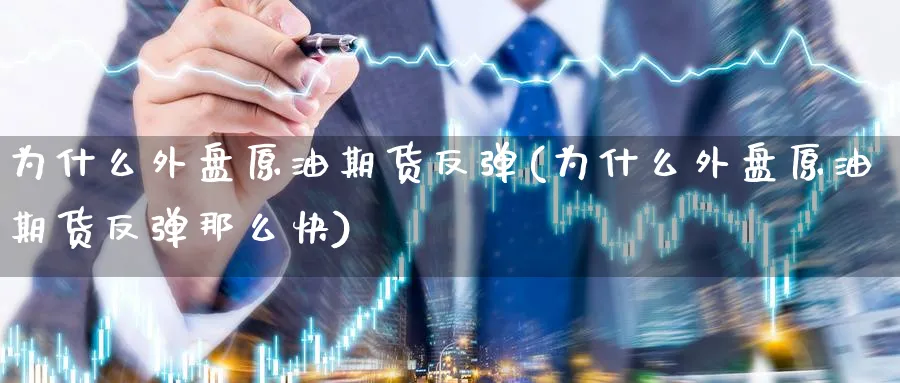 为什么外盘原油期货反弹(为什么外盘原油期货反弹那么快)