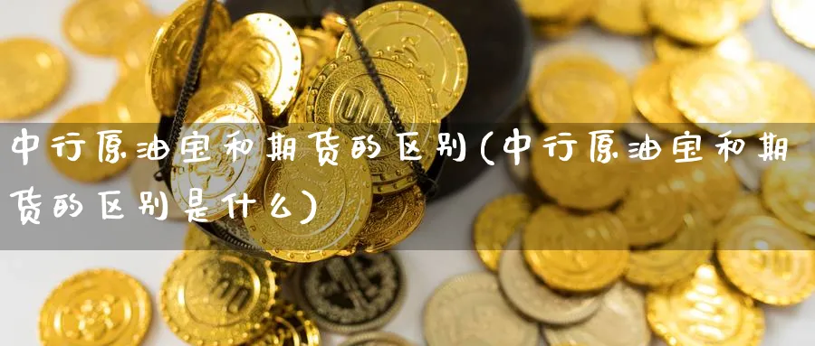中行原油宝和期货的区别(中行原油宝和期货的区别是什么)