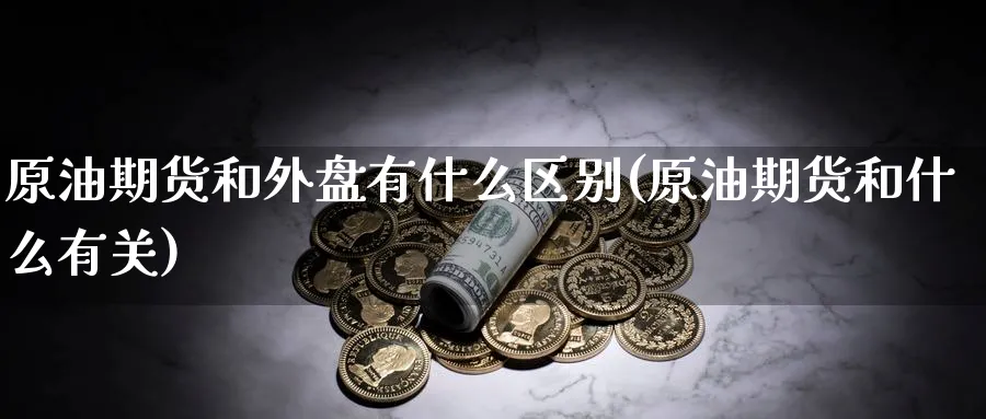 原油期货和外盘有什么区别(原油期货和什么有关)