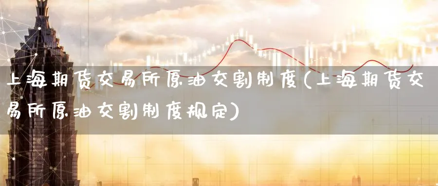 上海期货交易所原油交割制度(上海期货交易所原油交割制度规定)