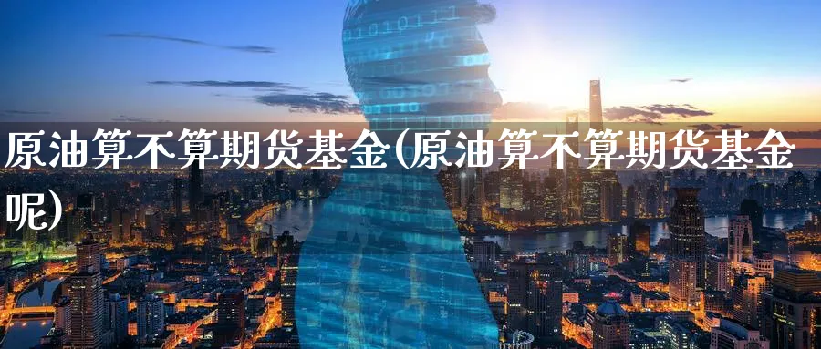 原油算不算期货基金(原油算不算期货基金呢)