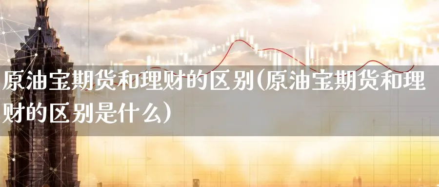 原油宝期货和理财的区别(原油宝期货和理财的区别是什么)