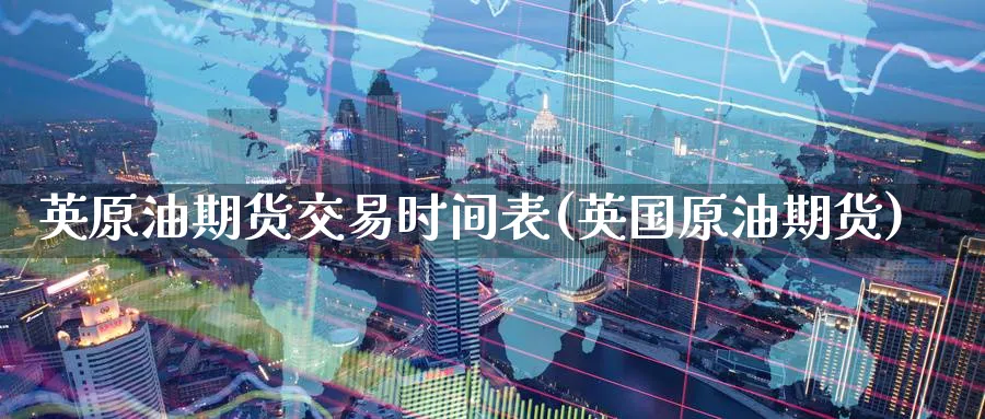 英原油期货交易时间表(英国原油期货)