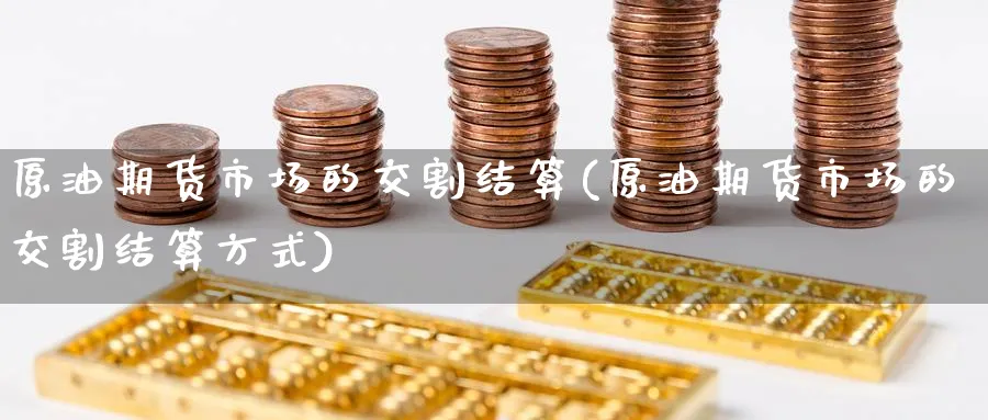 原油期货市场的交割结算(原油期货市场的交割结算方式)