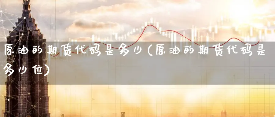 原油的期货代码是多少(原油的期货代码是多少位)