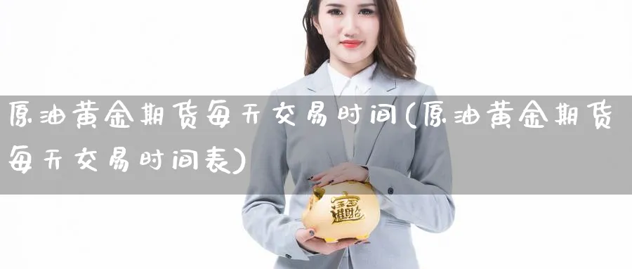 原油黄金期货每天交易时间(原油黄金期货每天交易时间表)
