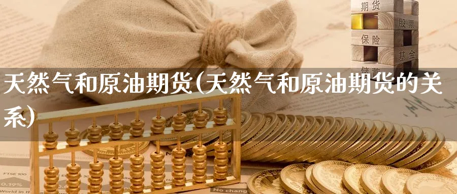 天然气和原油期货(天然气和原油期货的关系)