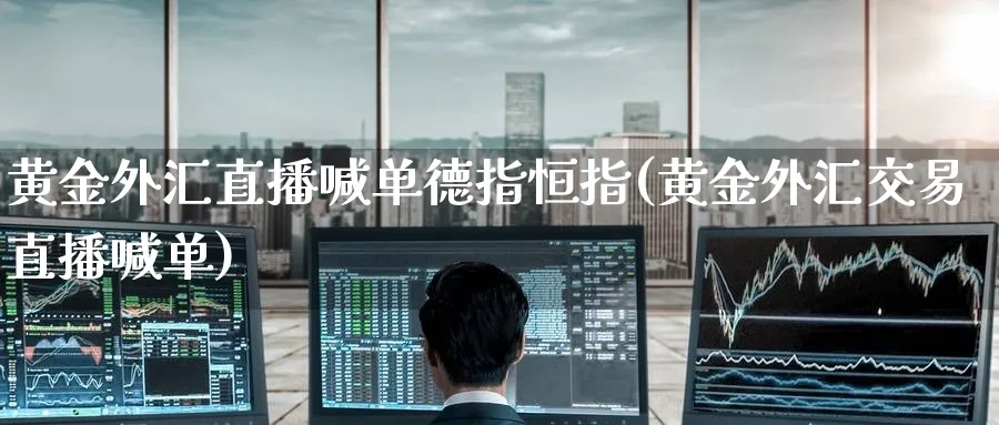 黄金外汇直播喊单德指恒指(黄金外汇交易直播喊单)_https://www.lytzg.com_原油直播室_第1张