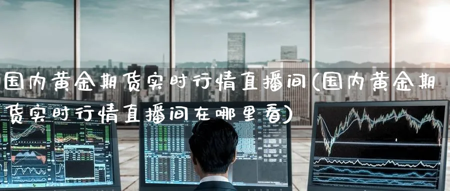国内黄金期货实时行情直播间(国内黄金期货实时行情直播间在哪里看)_https://www.lytzg.com_原油直播室_第1张