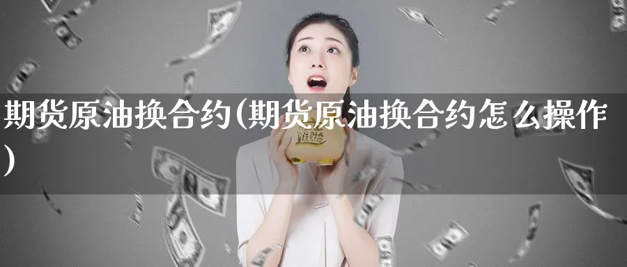 期货原油换合约(期货原油换合约怎么操作)