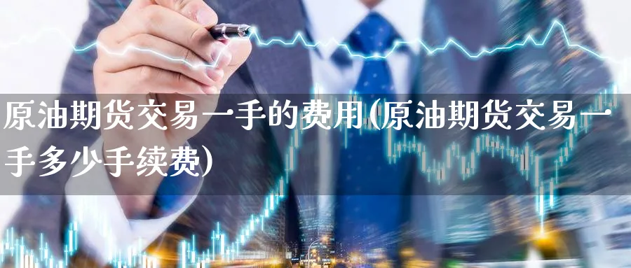 原油期货交易一手的费用(原油期货交易一手多少手续费)
