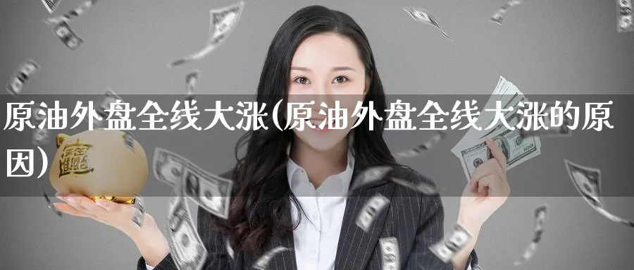 原油外盘全线大涨(原油外盘全线大涨的原因)