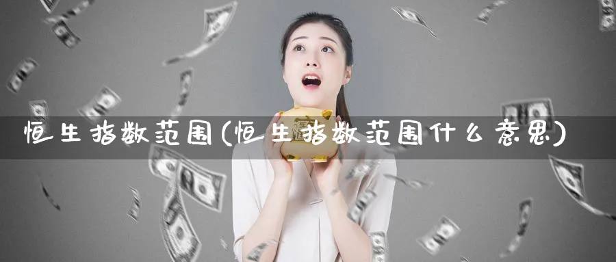 恒生指数范围(恒生指数范围什么意思)