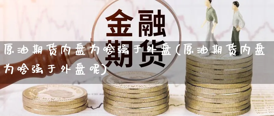 原油期货内盘为啥强于外盘(原油期货内盘为啥强于外盘呢)
