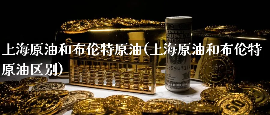 上海原油和布伦特原油(上海原油和布伦特原油区别)