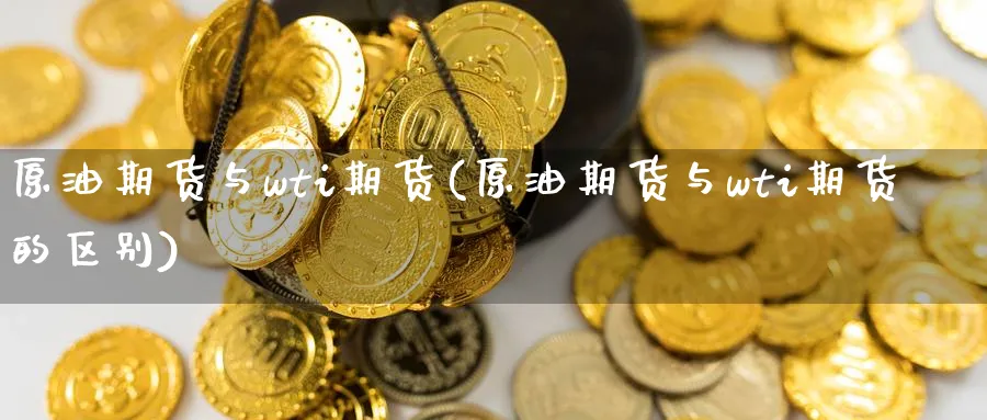 原油期货与wti期货(原油期货与wti期货的区别)
