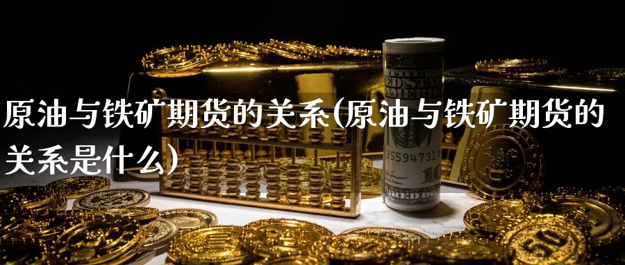 原油与铁矿期货的关系(原油与铁矿期货的关系是什么)