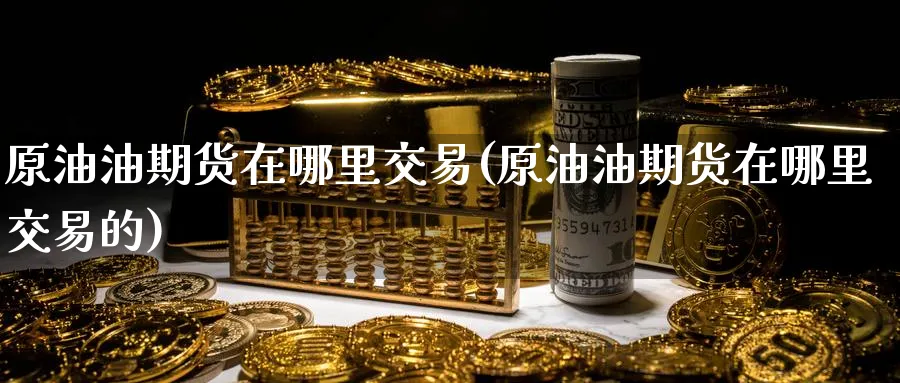 原油油期货在哪里交易(原油油期货在哪里交易的)