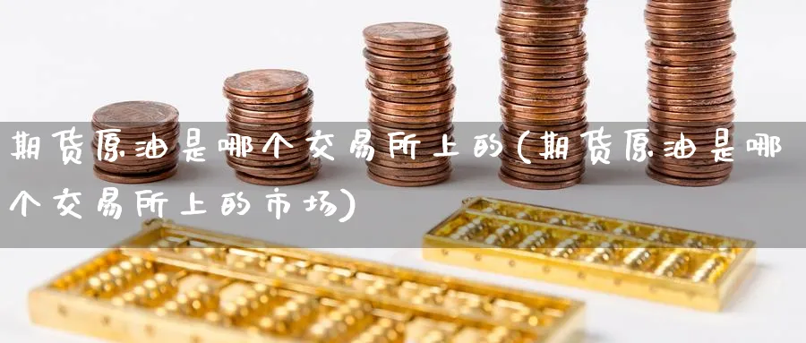 期货原油是哪个交易所上的(期货原油是哪个交易所上的市场)