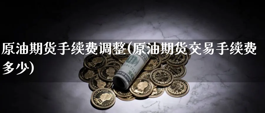 原油期货手续费调整(原油期货交易手续费多少)