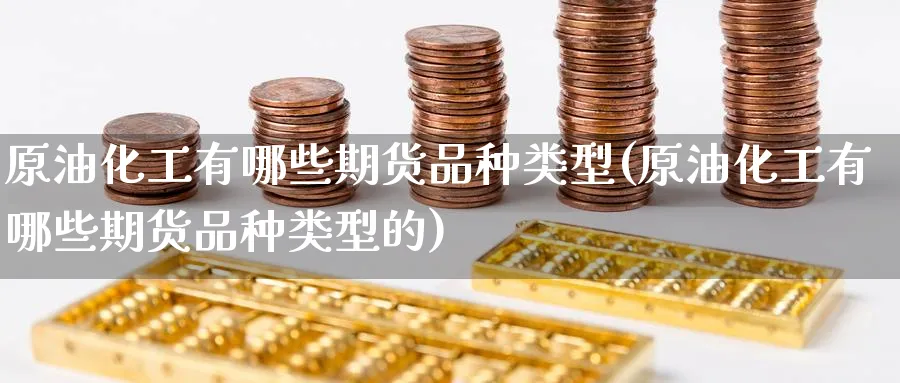 原油化工有哪些期货品种类型(原油化工有哪些期货品种类型的)