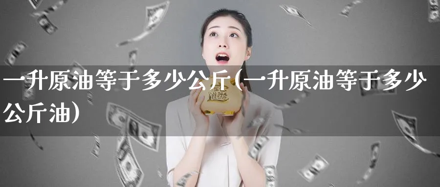 一升原油等于多少公斤(一升原油等于多少公斤油)_https://www.lytzg.com_美原油期货_第1张