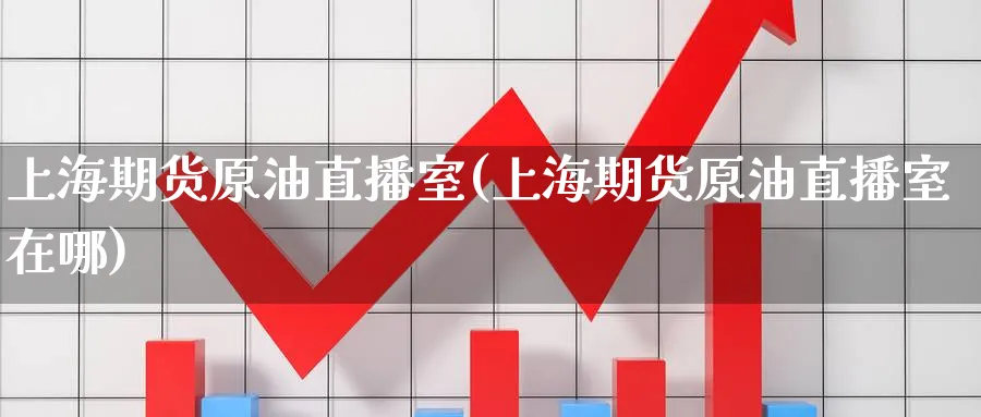 上海期货原油直播室(上海期货原油直播室在哪)