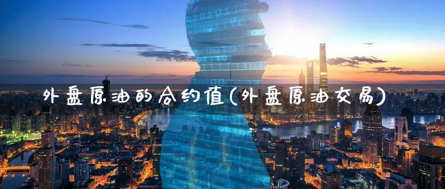 外盘原油的合约值(外盘原油交易)