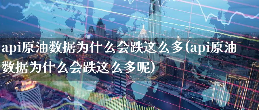 api原油数据为什么会跌这么多(api原油数据为什么会跌这么多呢)