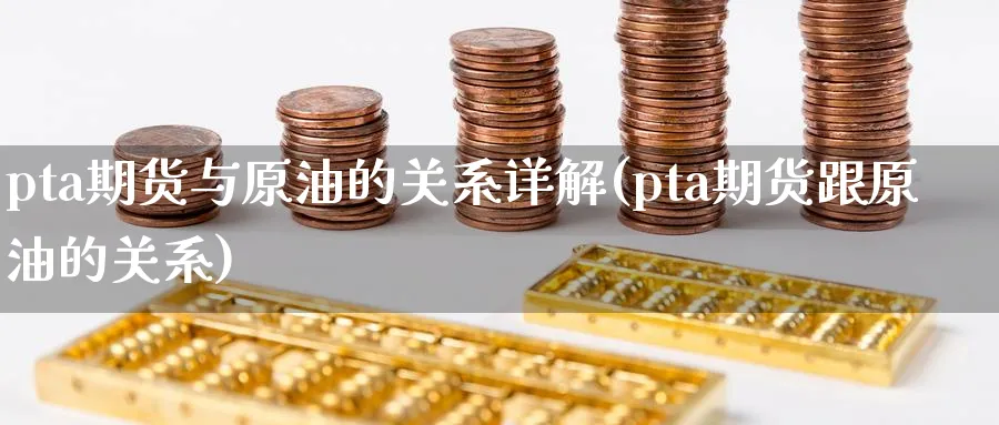 pta期货与原油的关系详解(pta期货跟原油的关系)_https://www.lytzg.com_原油期货学院_第1张