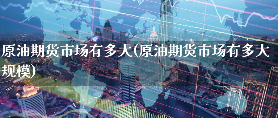 原油期货市场有多大(原油期货市场有多大规模)