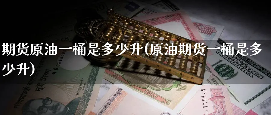 期货原油一桶是多少升(原油期货一桶是多少升)