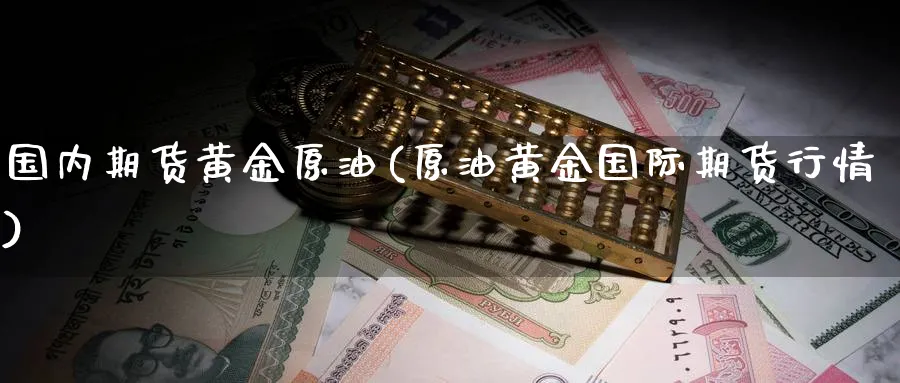 国内期货黄金原油(原油黄金国际期货行情)