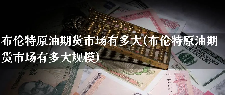 布伦特原油期货市场有多大(布伦特原油期货市场有多大规模)
