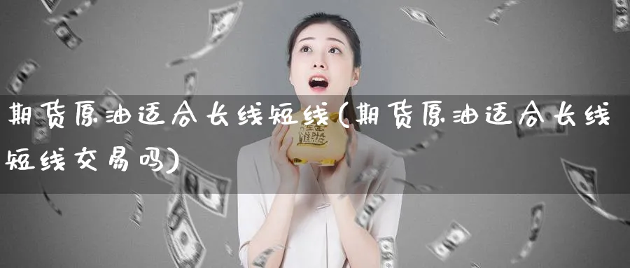 期货原油适合长线短线(期货原油适合长线短线交易吗)