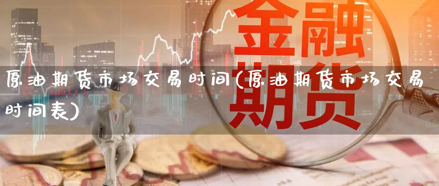 原油期货市场交易时间(原油期货市场交易时间表)