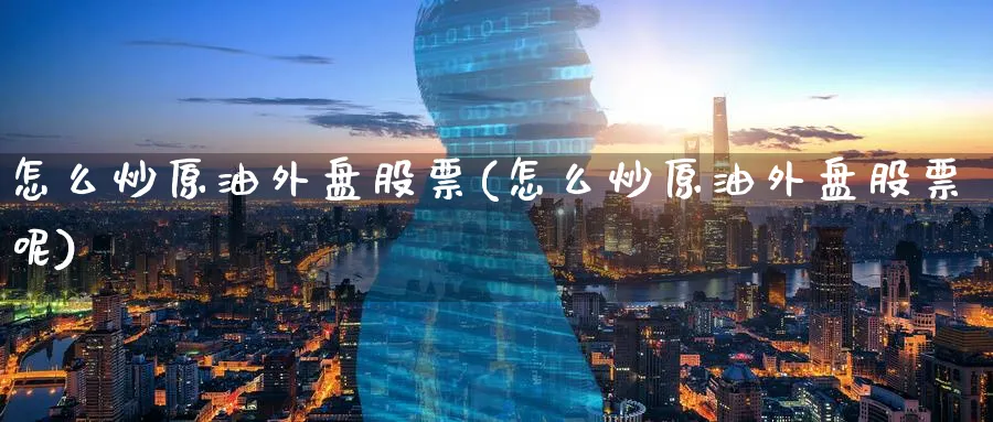 怎么炒原油外盘股票(怎么炒原油外盘股票呢)