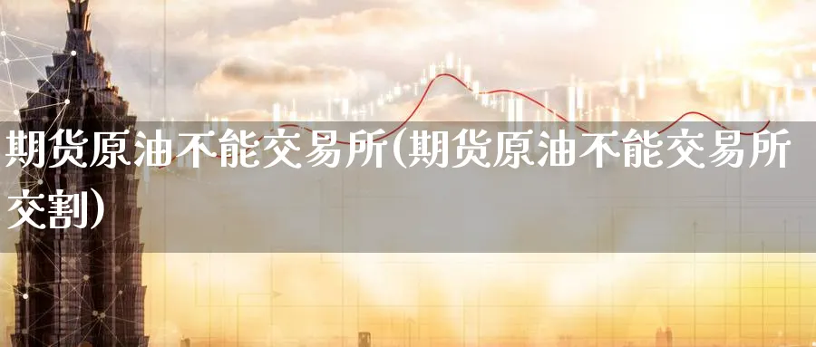 期货原油不能交易所(期货原油不能交易所交割)