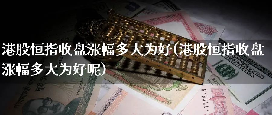 港股恒指收盘涨幅多大为好(港股恒指收盘涨幅多大为好呢)_https://www.lytzg.com_原油直播室_第1张
