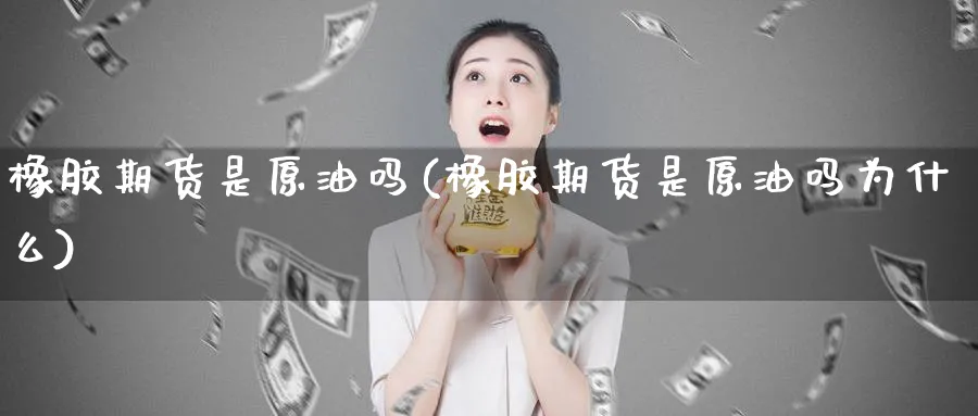 橡胶期货是原油吗(橡胶期货是原油吗为什么)