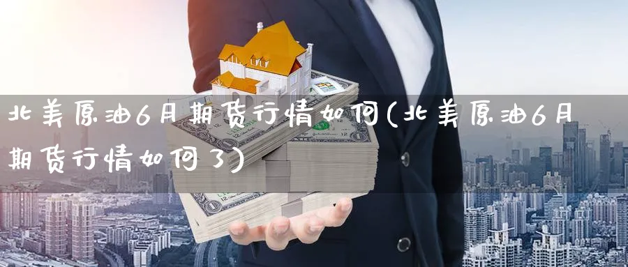 北美原油6月期货行情如何(北美原油6月期货行情如何了)