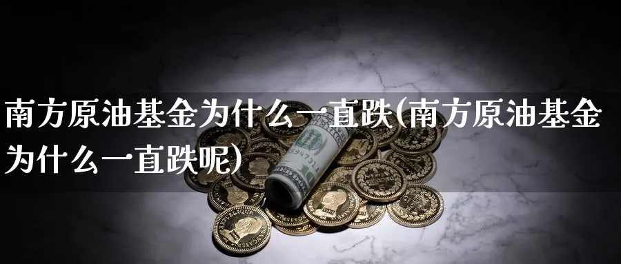 南方原油基金为什么一直跌(南方原油基金为什么一直跌呢)