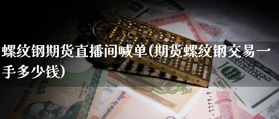 螺纹钢期货直播间喊单(期货螺纹钢交易一手多少钱)