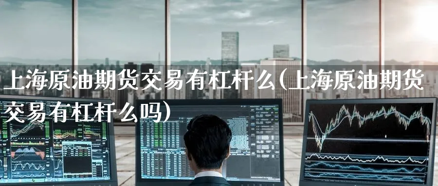 上海原油期货交易有杠杆么(上海原油期货交易有杠杆么吗)