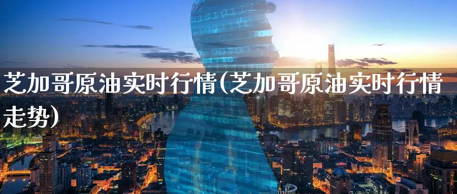 芝加哥原油实时行情(芝加哥原油实时行情走势)