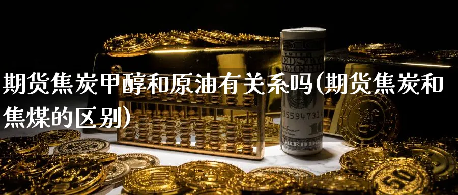 期货焦炭甲醇和原油有关系吗(期货焦炭和焦煤的区别)