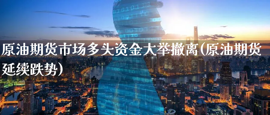 原油期货市场多头资金大举撤离(原油期货延续跌势)