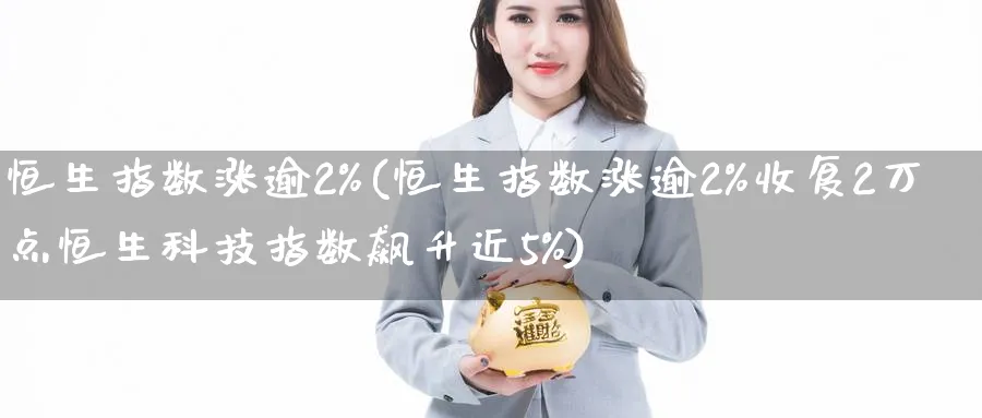 恒生指数涨逾2%(恒生指数涨逾2%收复2万点恒生科技指数飙升近5%)