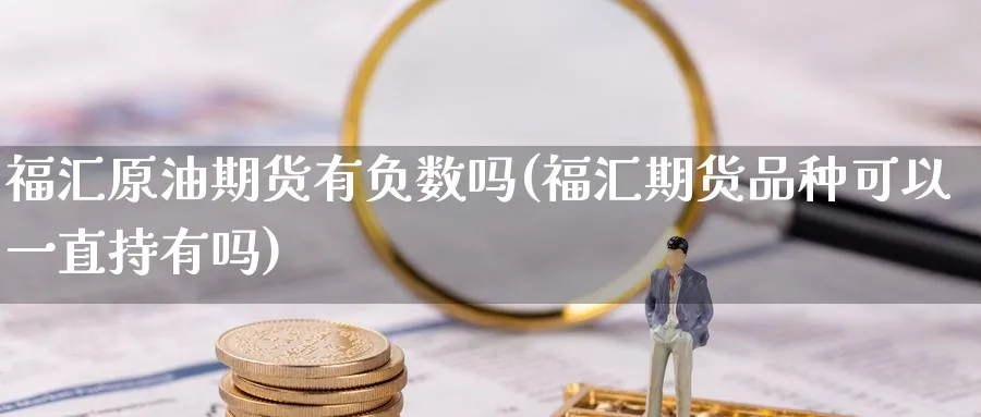 福汇原油期货有负数吗(福汇期货品种可以一直持有吗)
