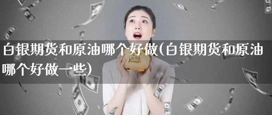 白银期货和原油哪个好做(白银期货和原油哪个好做一些)